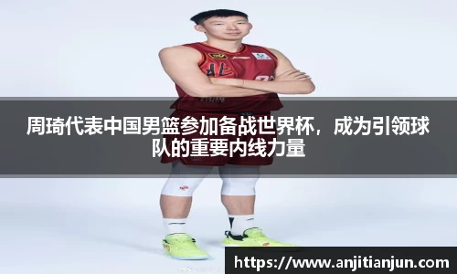 周琦代表中国男篮参加备战世界杯，成为引领球队的重要内线力量