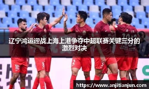 辽宁鸿运迎战上海上港争夺中超联赛关键三分的激烈对决