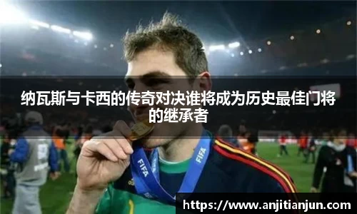 纳瓦斯与卡西的传奇对决谁将成为历史最佳门将的继承者