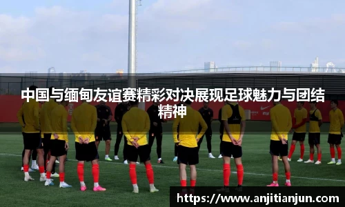 中国与缅甸友谊赛精彩对决展现足球魅力与团结精神