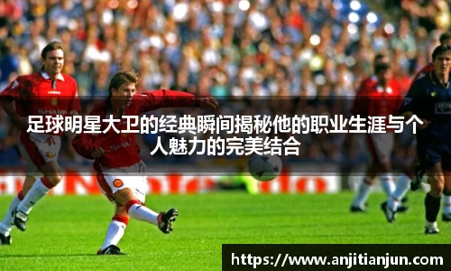 足球明星大卫的经典瞬间揭秘他的职业生涯与个人魅力的完美结合